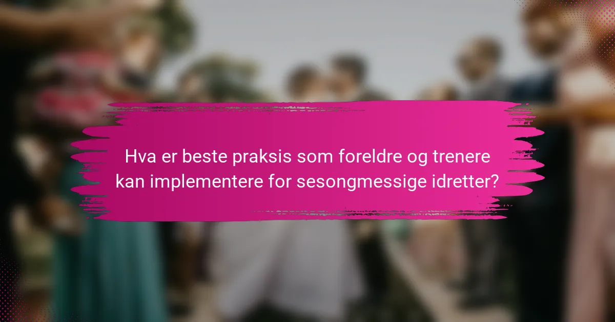Hva er beste praksis som foreldre og trenere kan implementere for sesongmessige idretter?