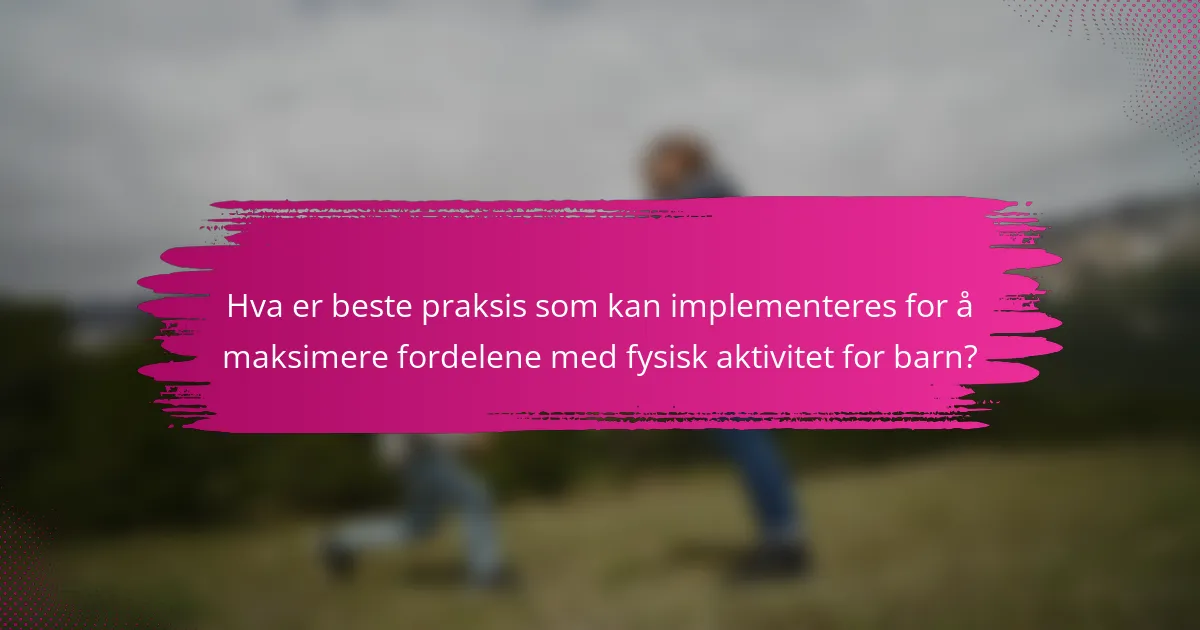Hva er beste praksis som kan implementeres for å maksimere fordelene med fysisk aktivitet for barn?