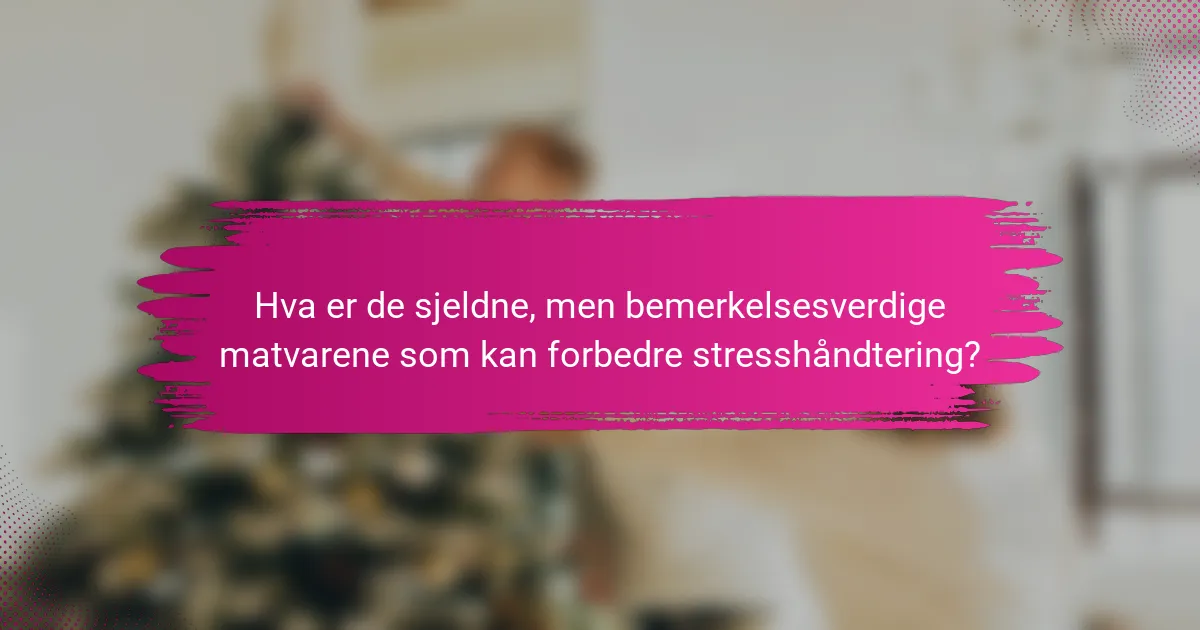 Hva er de sjeldne, men bemerkelsesverdige matvarene som kan forbedre stresshåndtering?