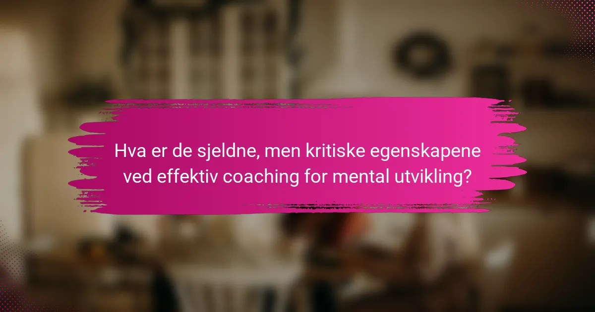 Hva er de sjeldne, men kritiske egenskapene ved effektiv coaching for mental utvikling?