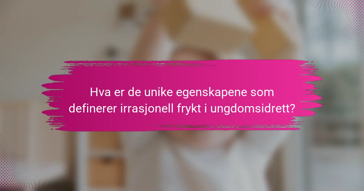 Hva er de unike egenskapene som definerer irrasjonell frykt i ungdomsidrett?