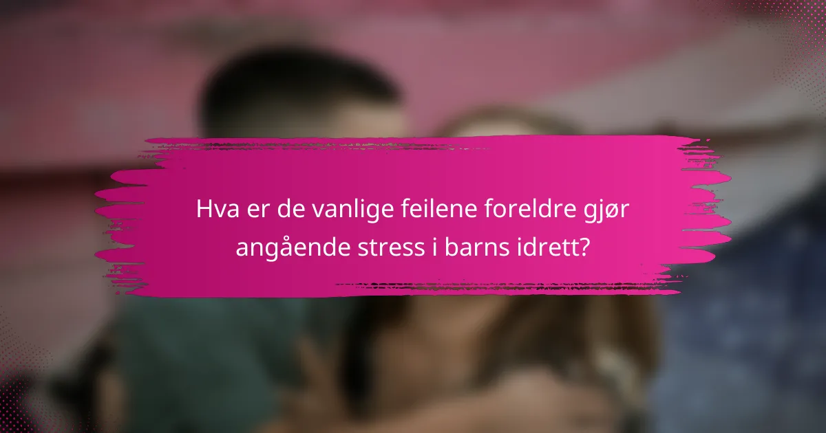 Hva er de vanlige feilene foreldre gjør angående stress i barns idrett?
