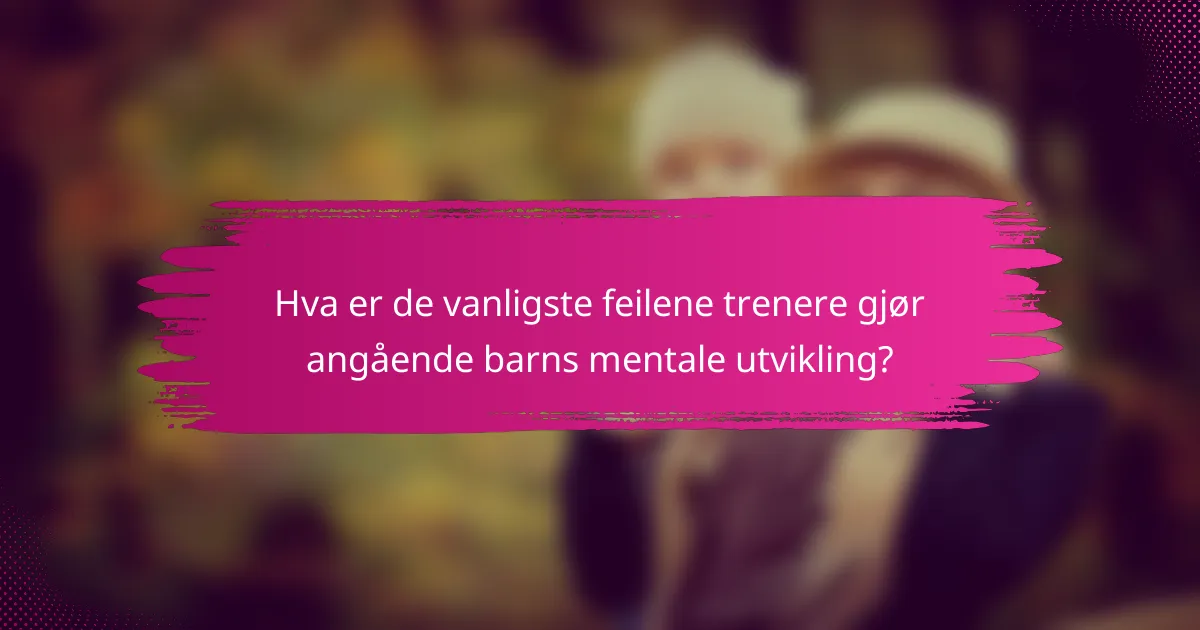 Hva er de vanligste feilene trenere gjør angående barns mentale utvikling?