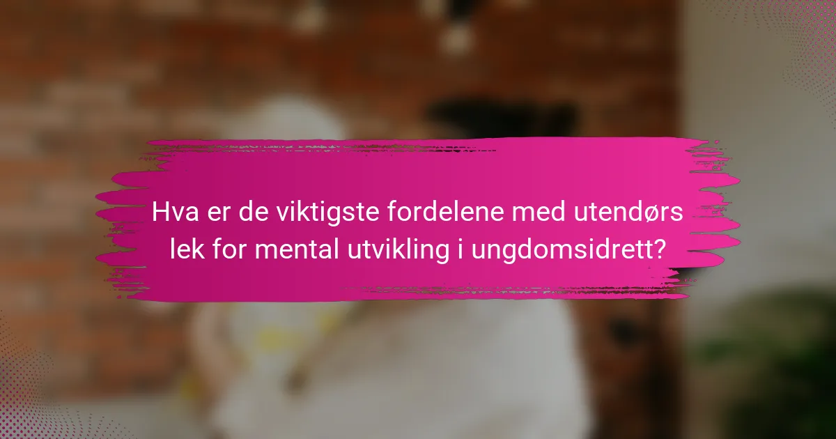 Hva er de viktigste fordelene med utendørs lek for mental utvikling i ungdomsidrett?