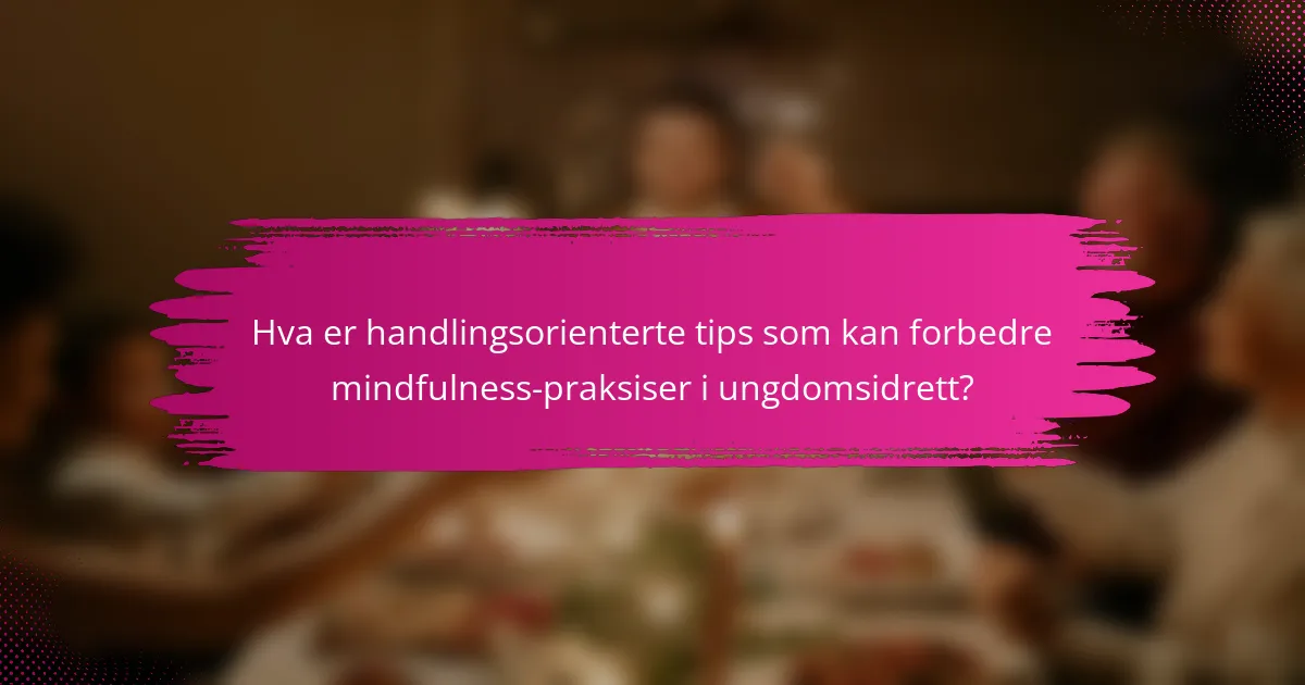 Hva er handlingsorienterte tips som kan forbedre mindfulness-praksiser i ungdomsidrett?