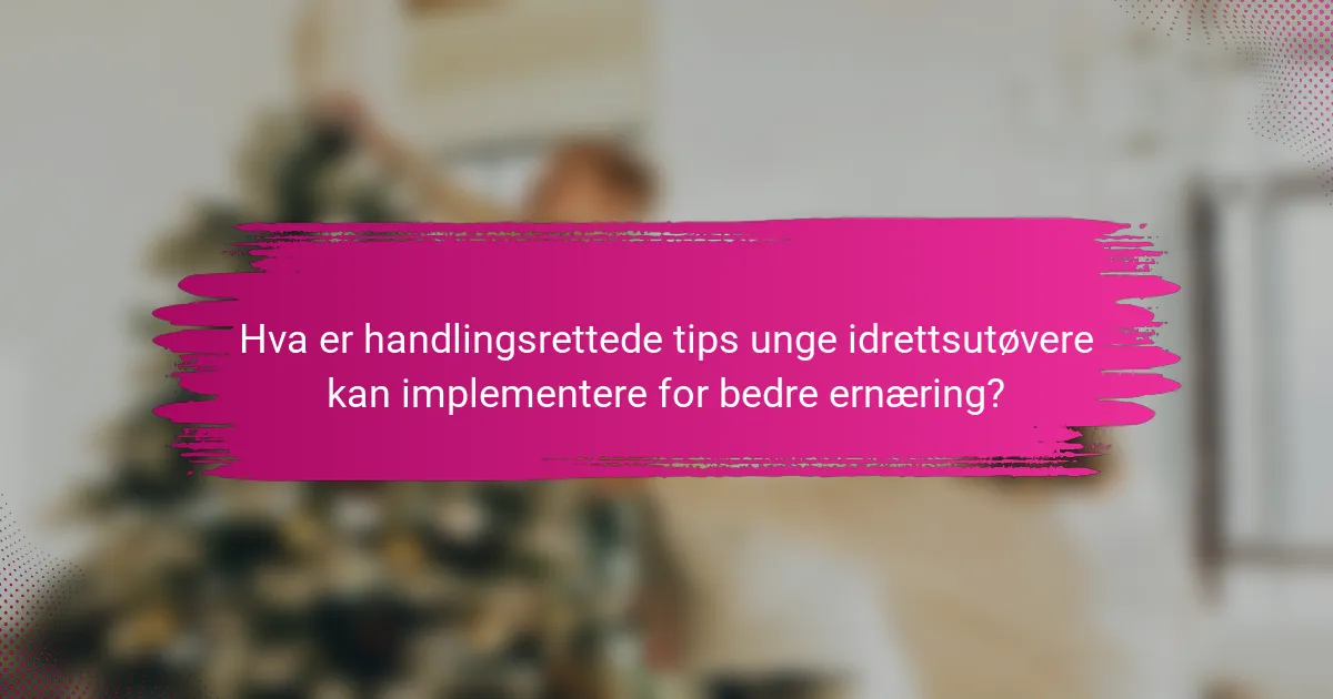 Hva er handlingsrettede tips unge idrettsutøvere kan implementere for bedre ernæring?