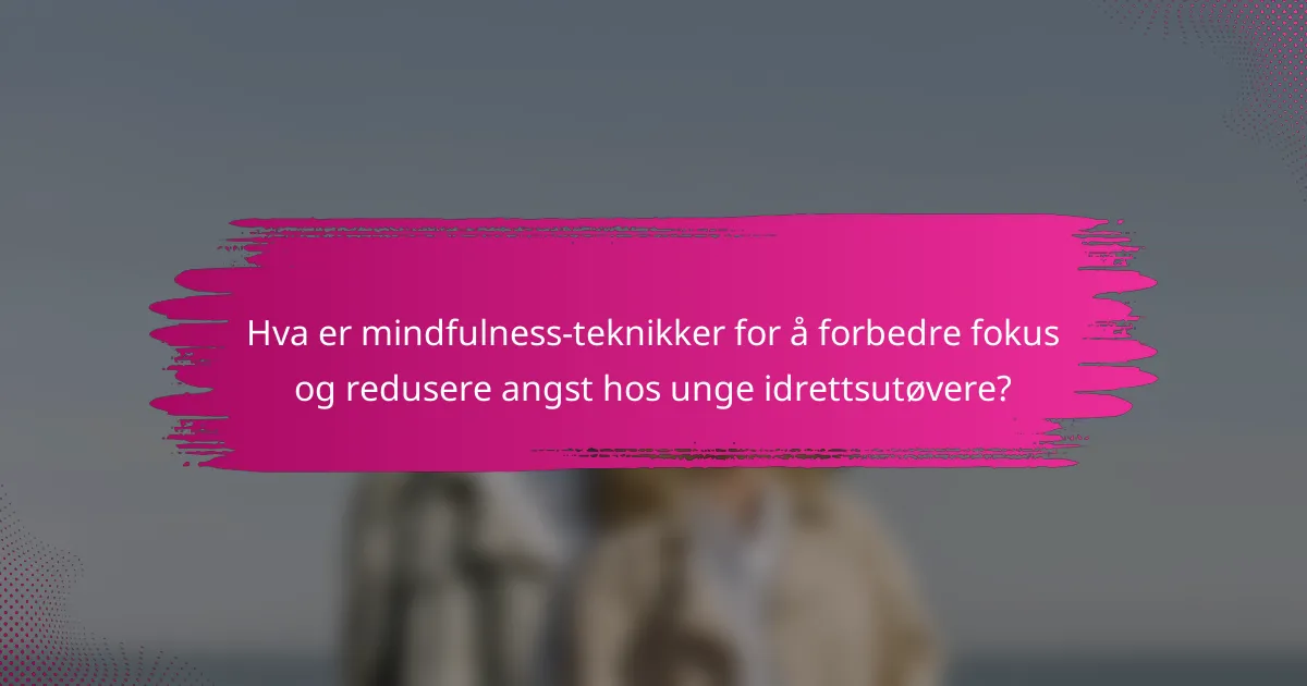 Hva er mindfulness-teknikker for å forbedre fokus og redusere angst hos unge idrettsutøvere?