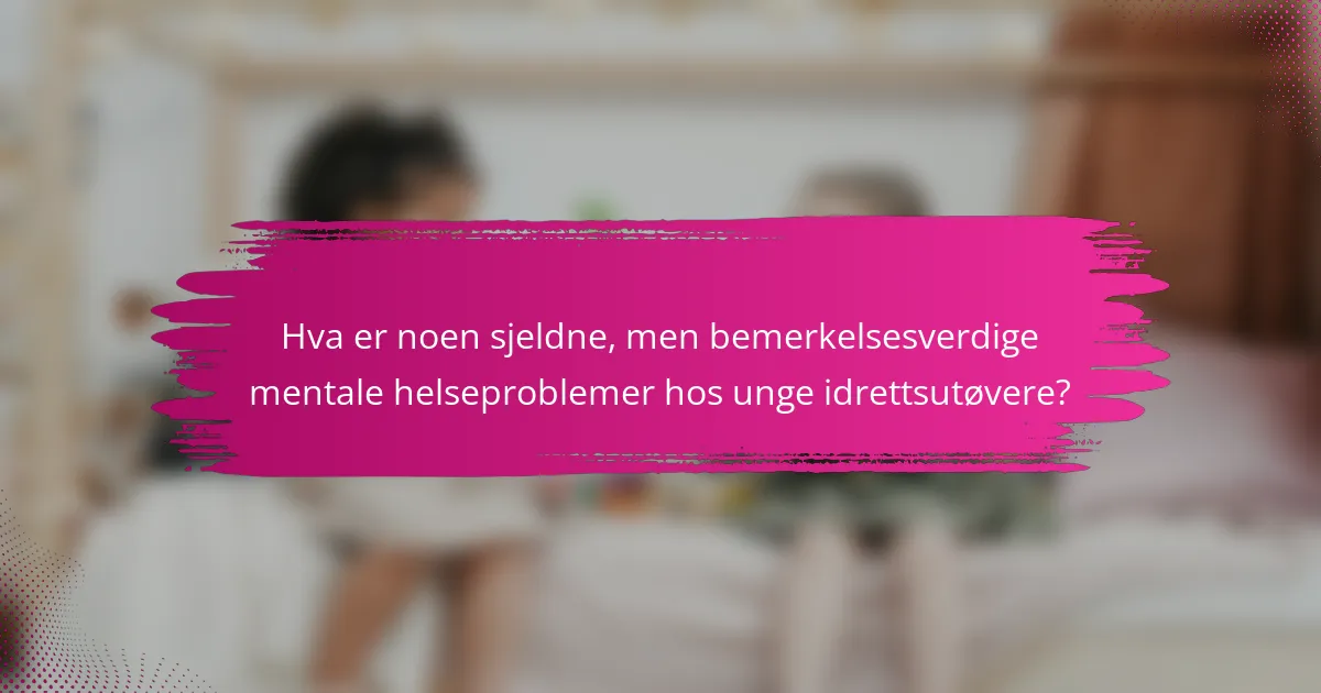 Hva er noen sjeldne, men bemerkelsesverdige mentale helseproblemer hos unge idrettsutøvere?