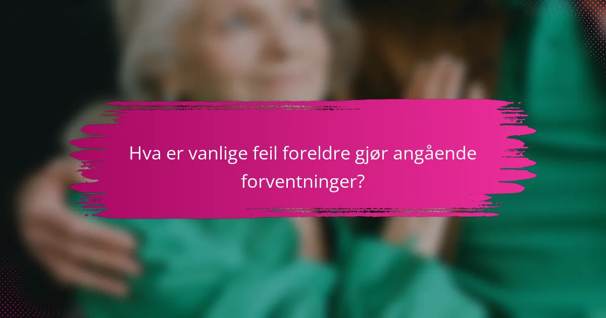 Hva er vanlige feil foreldre gjør angående forventninger?