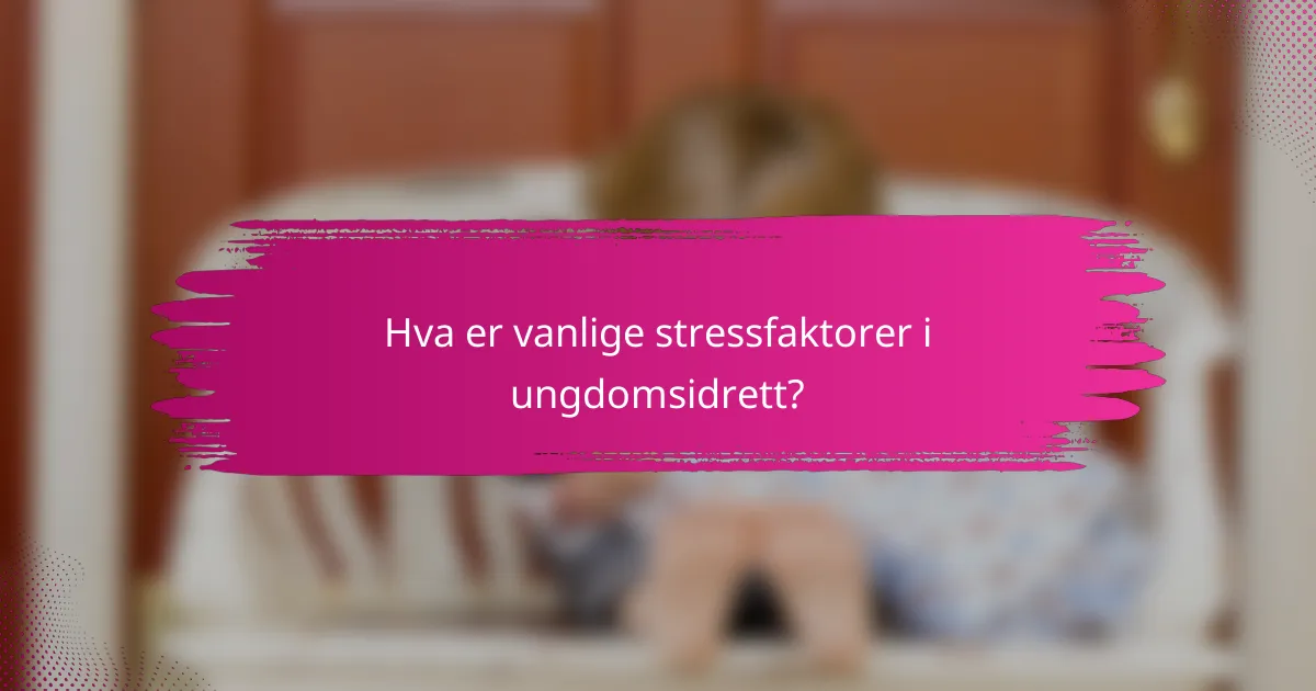 Hva er vanlige stressfaktorer i ungdomsidrett?