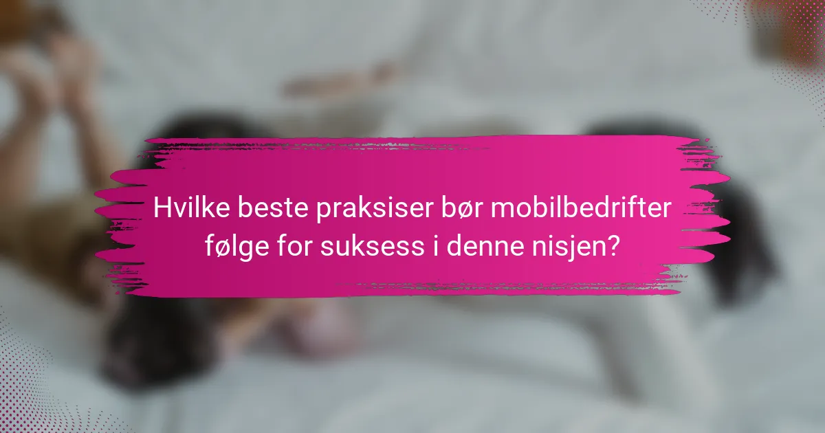 Hvilke beste praksiser bør mobilbedrifter følge for suksess i denne nisjen?