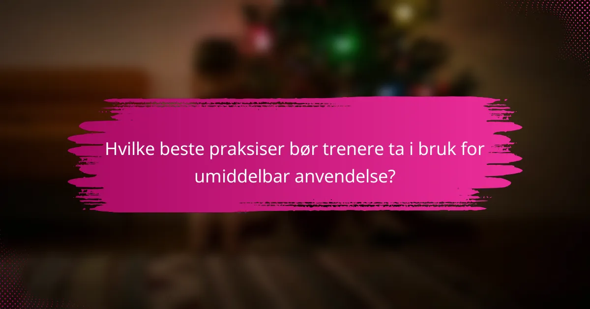 Hvilke beste praksiser bør trenere ta i bruk for umiddelbar anvendelse?
