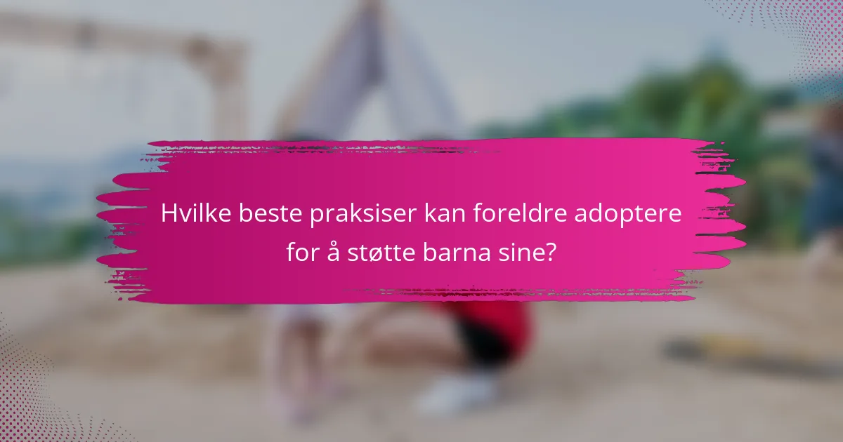 Hvilke beste praksiser kan foreldre adoptere for å støtte barna sine?