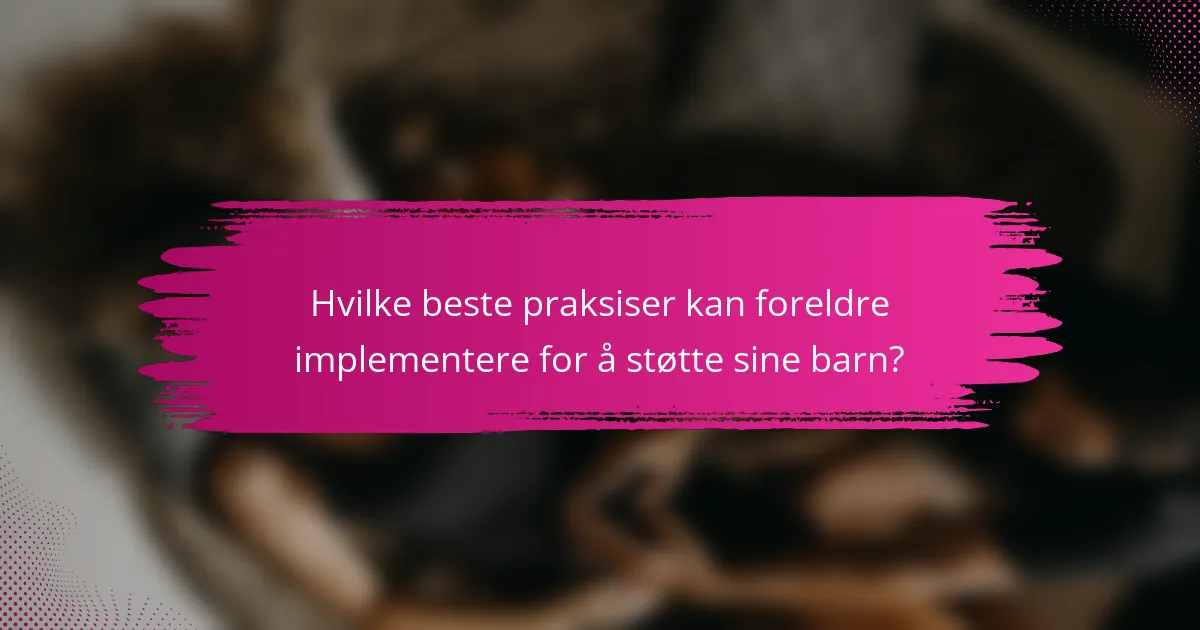 Hvilke beste praksiser kan foreldre implementere for å støtte sine barn?