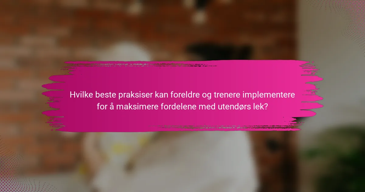 Hvilke beste praksiser kan foreldre og trenere implementere for å maksimere fordelene med utendørs lek?