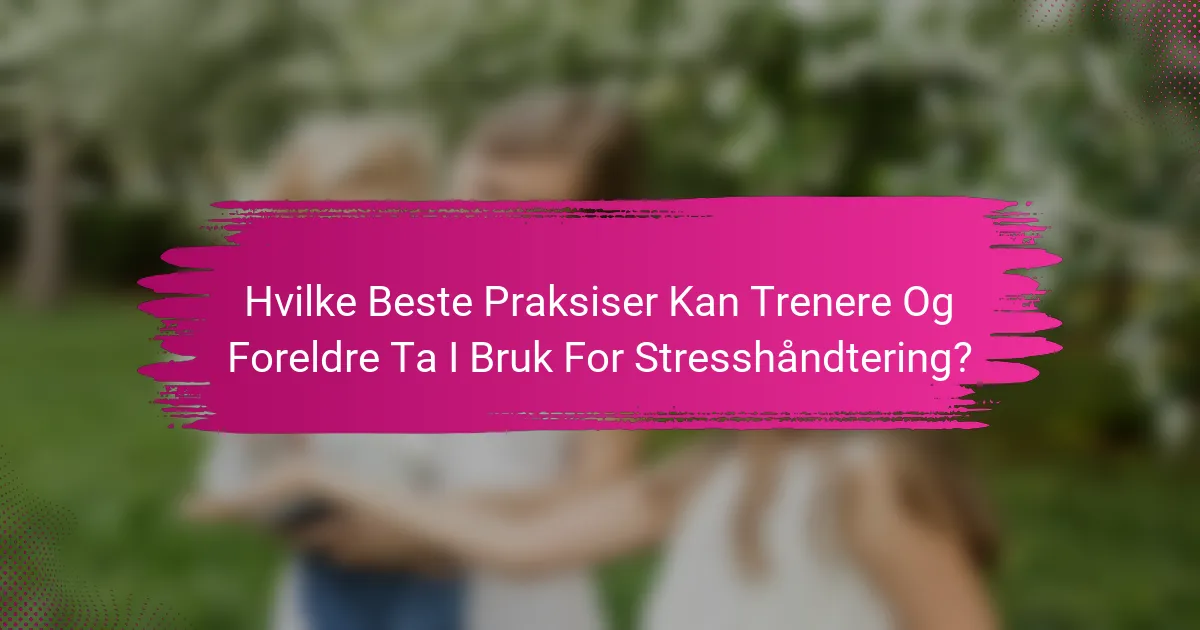 Hvilke Beste Praksiser Kan Trenere Og Foreldre Ta I Bruk For Stresshåndtering?