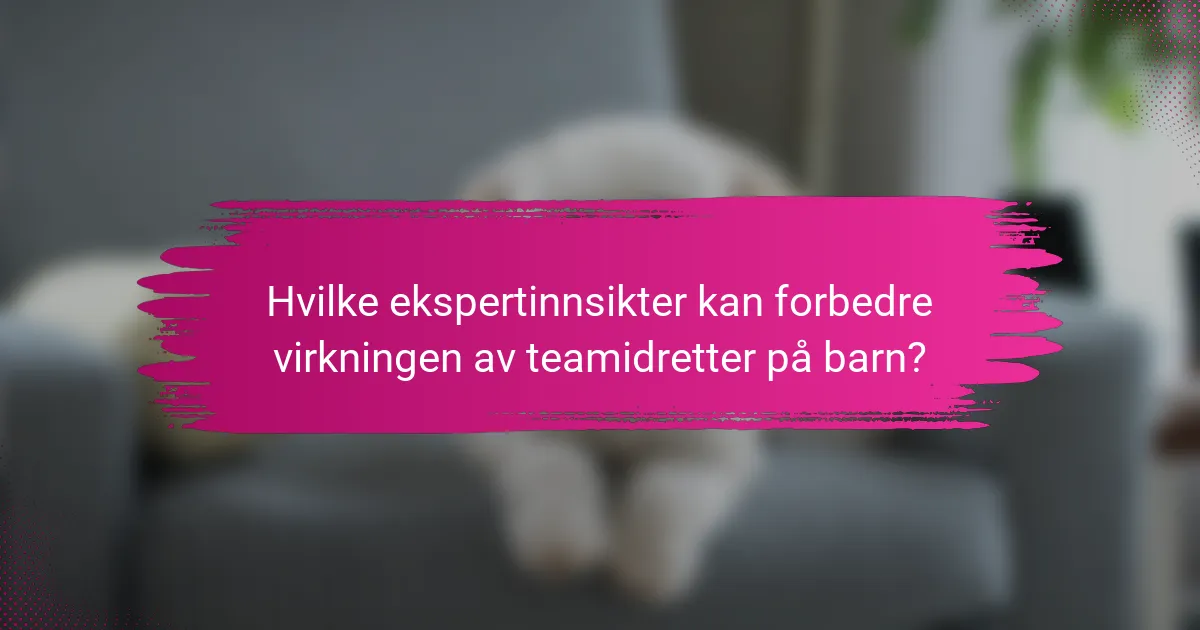 Hvilke ekspertinnsikter kan forbedre virkningen av teamidretter på barn?