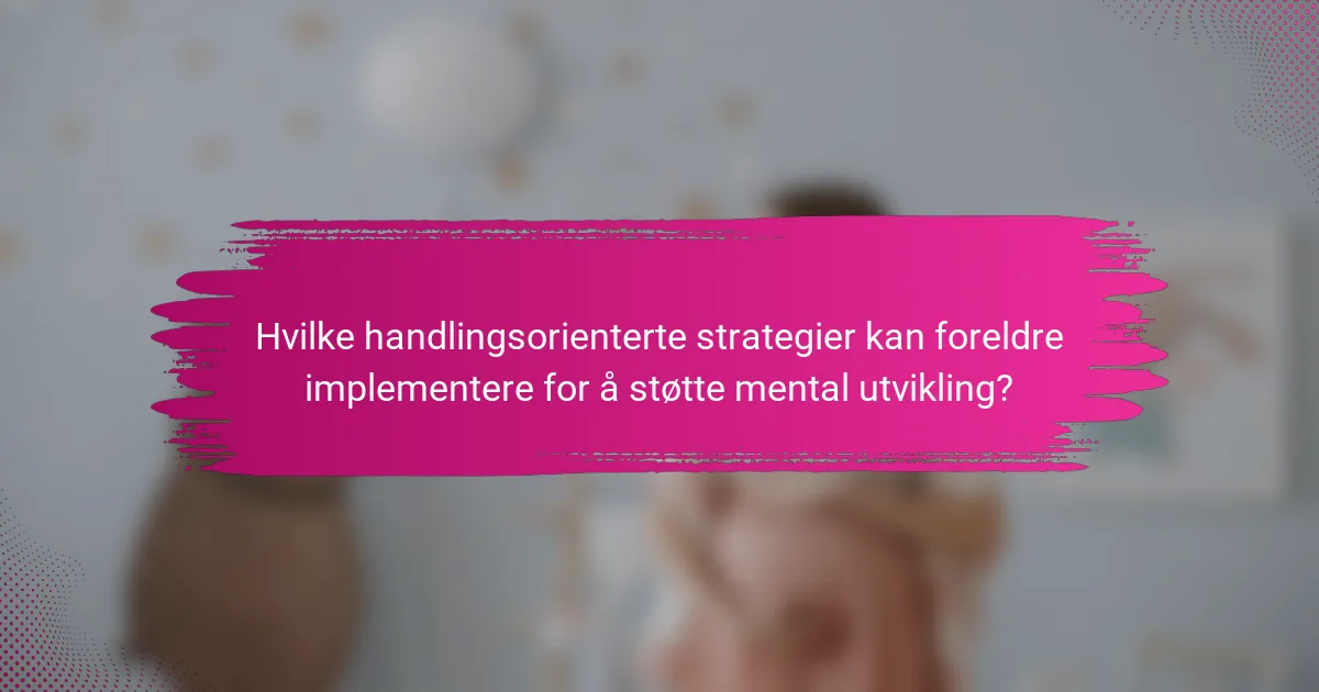 Hvilke handlingsorienterte strategier kan foreldre implementere for å støtte mental utvikling?