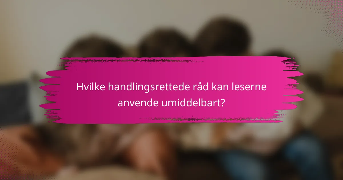 Hvilke handlingsrettede råd kan leserne anvende umiddelbart?