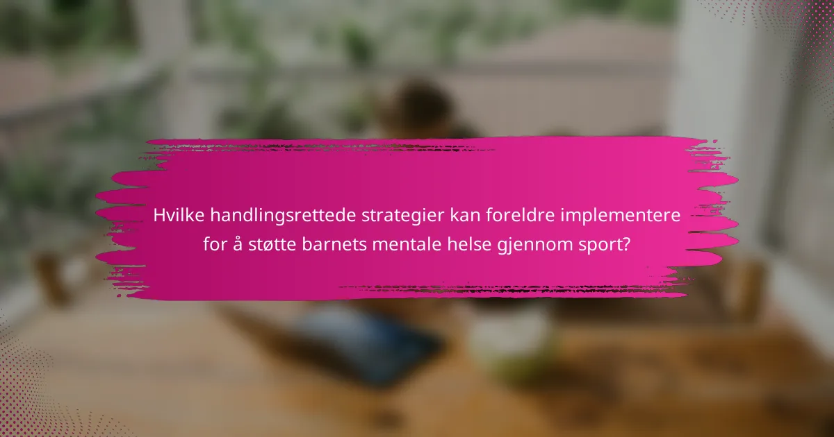 Hvilke handlingsrettede strategier kan foreldre implementere for å støtte barnets mentale helse gjennom sport?