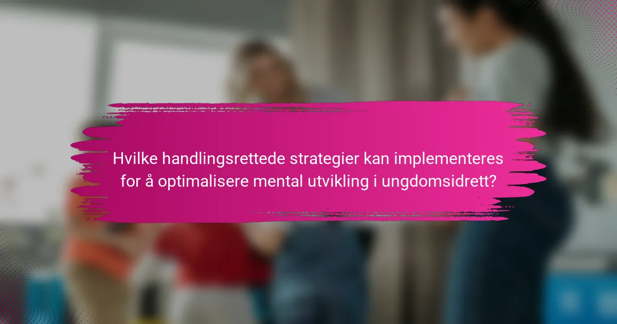 Hvilke handlingsrettede strategier kan implementeres for å optimalisere mental utvikling i ungdomsidrett?
