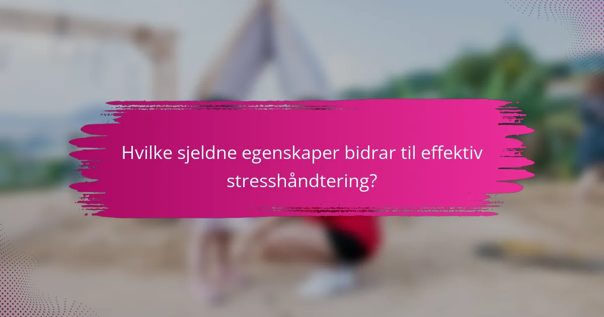Hvilke sjeldne egenskaper bidrar til effektiv stresshåndtering?