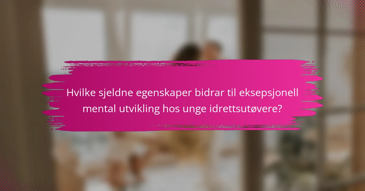 Hvilke sjeldne egenskaper bidrar til eksepsjonell mental utvikling hos unge idrettsutøvere?