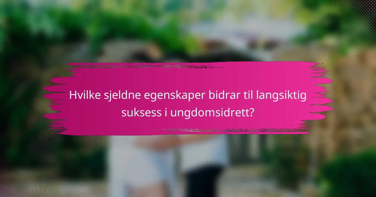 Hvilke sjeldne egenskaper bidrar til langsiktig suksess i ungdomsidrett?