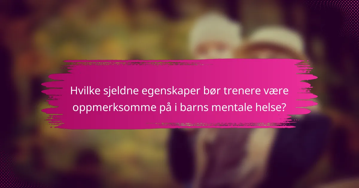 Hvilke sjeldne egenskaper bør trenere være oppmerksomme på i barns mentale helse?