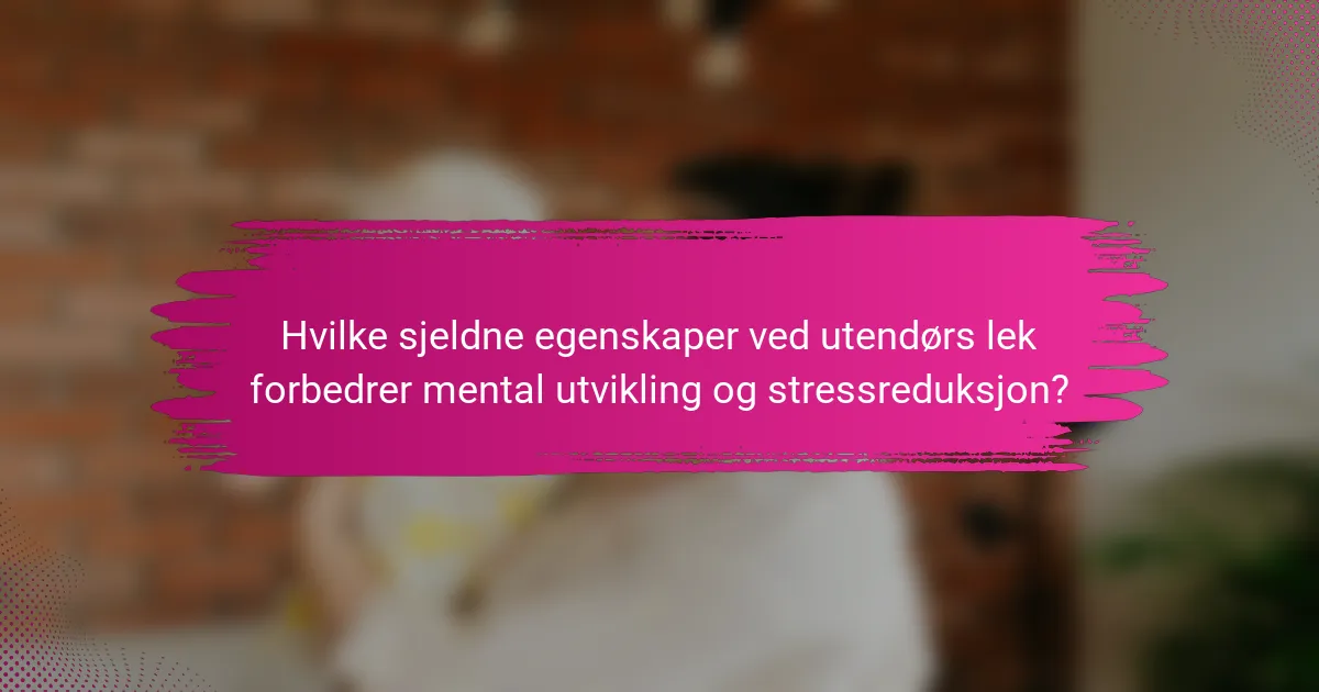 Hvilke sjeldne egenskaper ved utendørs lek forbedrer mental utvikling og stressreduksjon?