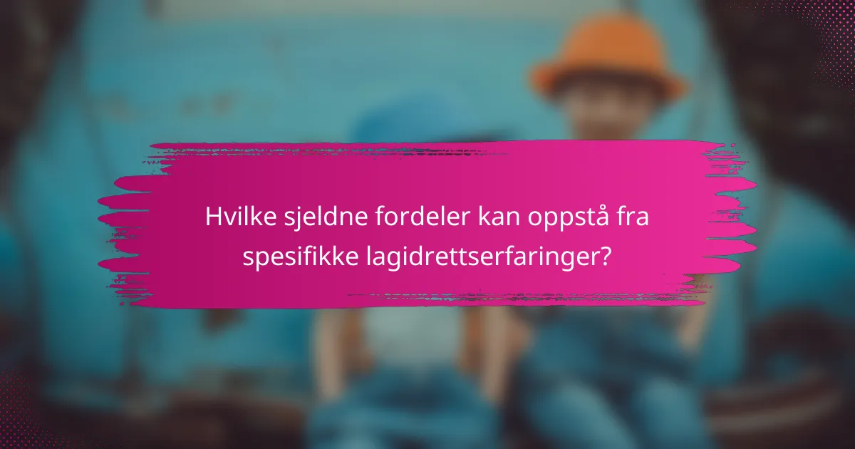 Hvilke sjeldne fordeler kan oppstå fra spesifikke lagidrettserfaringer?