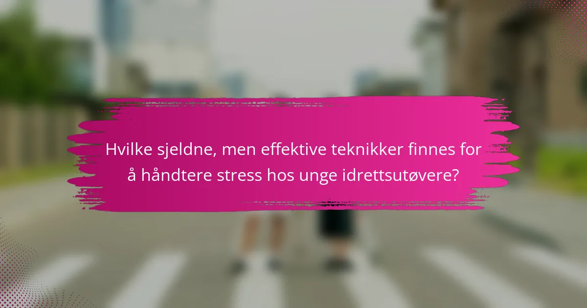 Hvilke sjeldne, men effektive teknikker finnes for å håndtere stress hos unge idrettsutøvere?