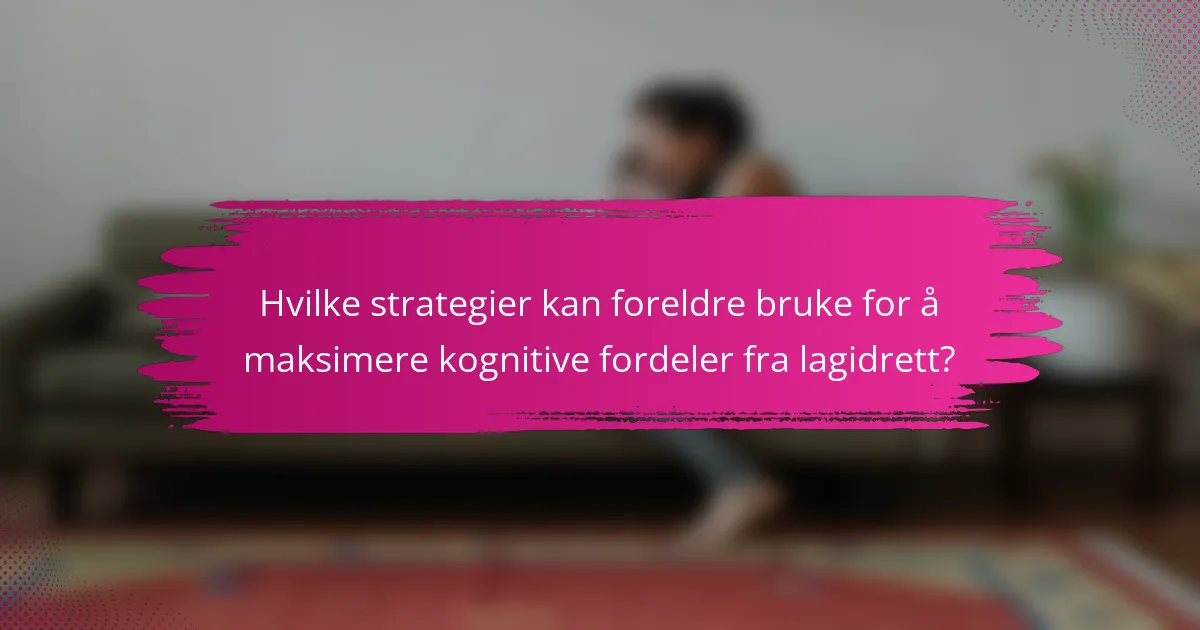 Hvilke strategier kan foreldre bruke for å maksimere kognitive fordeler fra lagidrett?