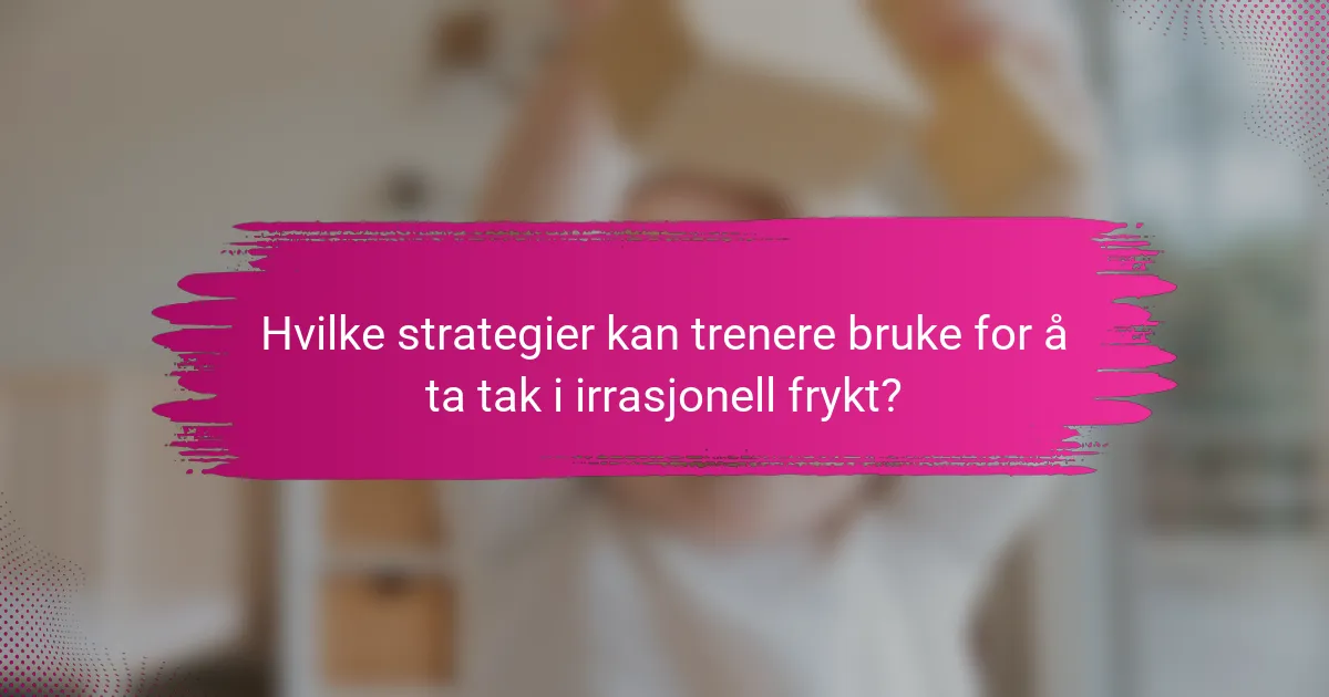 Hvilke strategier kan trenere bruke for å ta tak i irrasjonell frykt?
