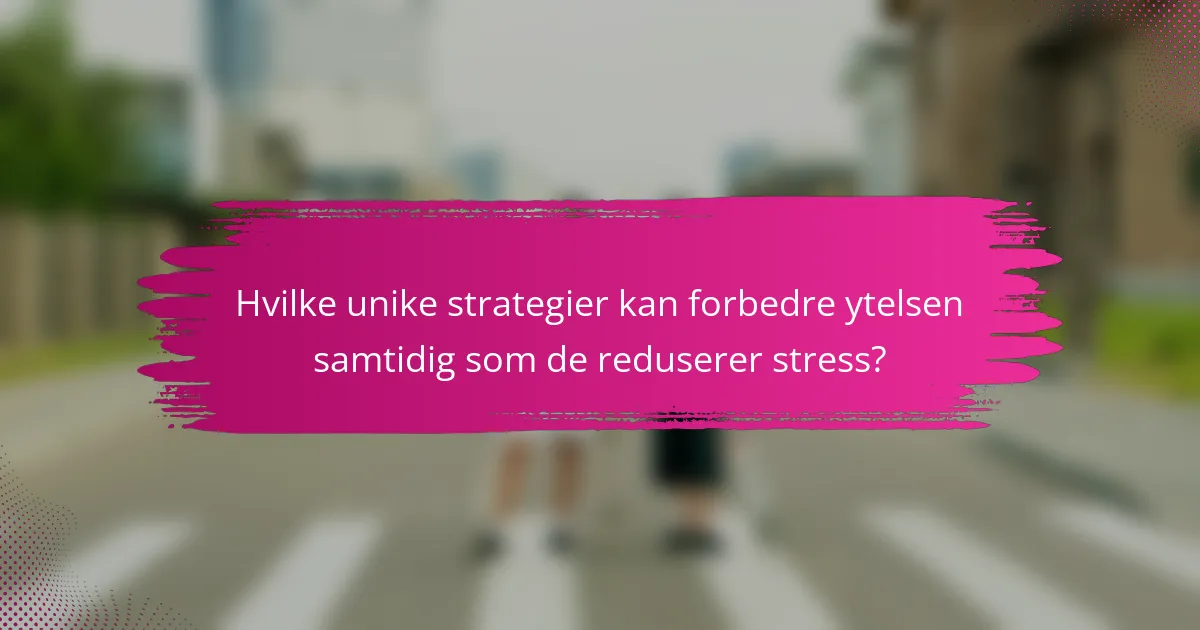 Hvilke unike strategier kan forbedre ytelsen samtidig som de reduserer stress?