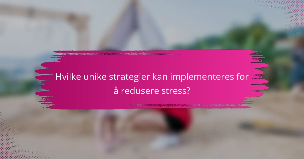 Hvilke unike strategier kan implementeres for å redusere stress?
