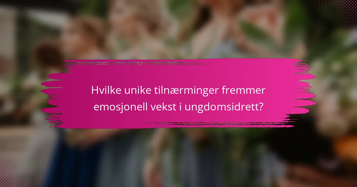 Hvilke unike tilnærminger fremmer emosjonell vekst i ungdomsidrett?