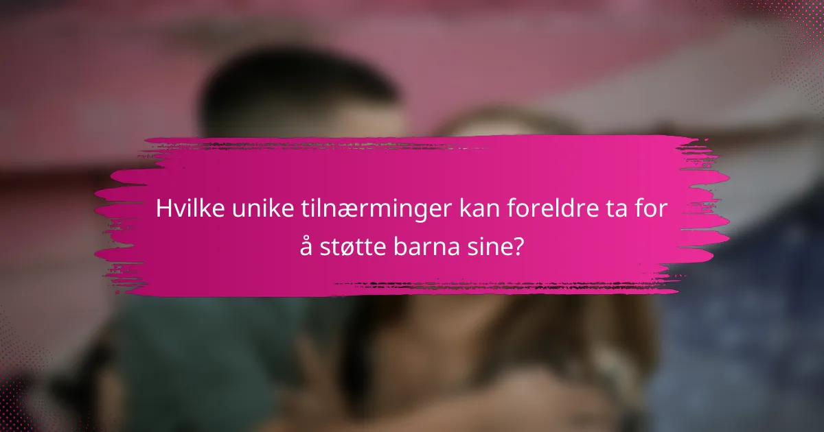 Hvilke unike tilnærminger kan foreldre ta for å støtte barna sine?
