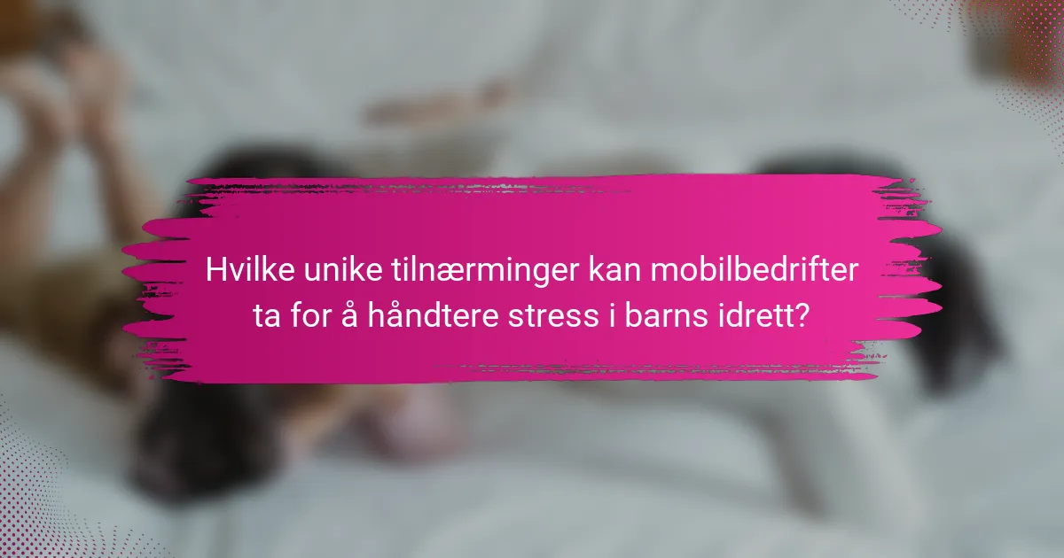 Hvilke unike tilnærminger kan mobilbedrifter ta for å håndtere stress i barns idrett?