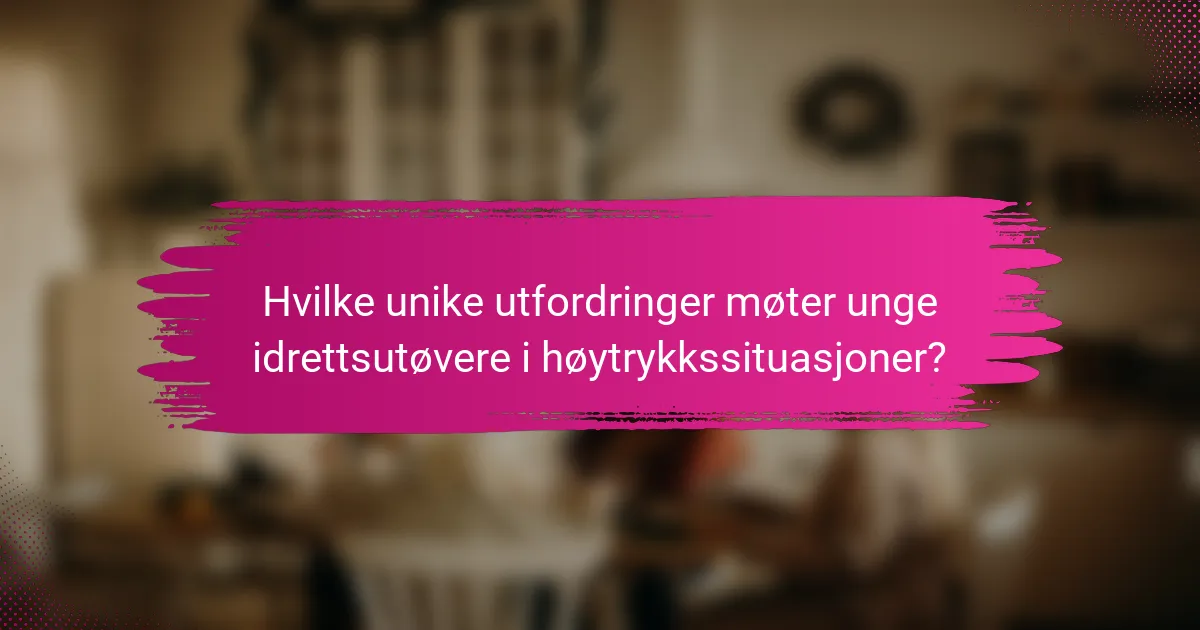 Hvilke unike utfordringer møter unge idrettsutøvere i høytrykkssituasjoner?