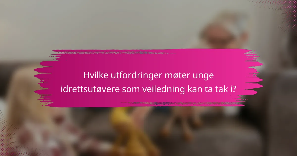Hvilke utfordringer møter unge idrettsutøvere som veiledning kan ta tak i?
