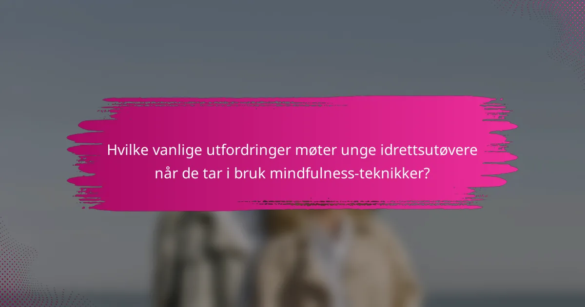 Hvilke vanlige utfordringer møter unge idrettsutøvere når de tar i bruk mindfulness-teknikker?