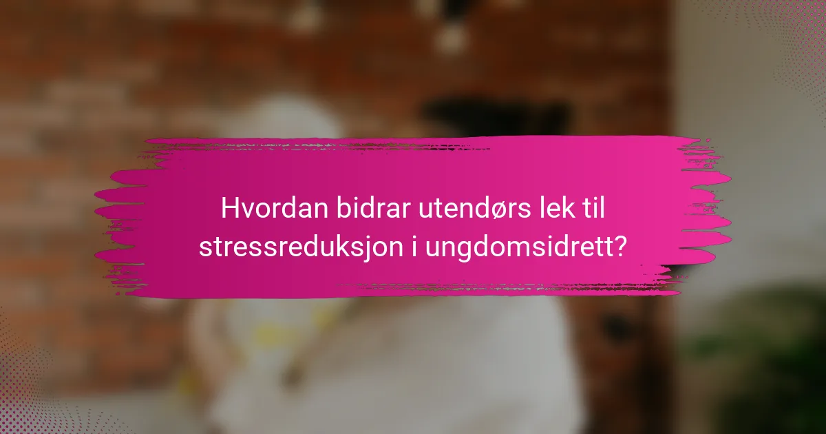 Hvordan bidrar utendørs lek til stressreduksjon i ungdomsidrett?