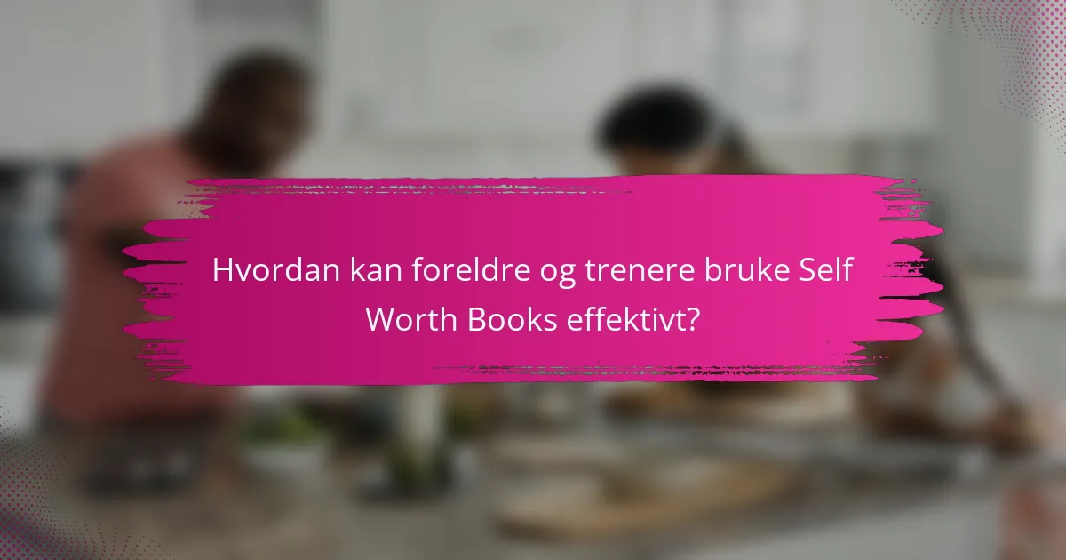 Hvordan kan foreldre og trenere bruke Self Worth Books effektivt?