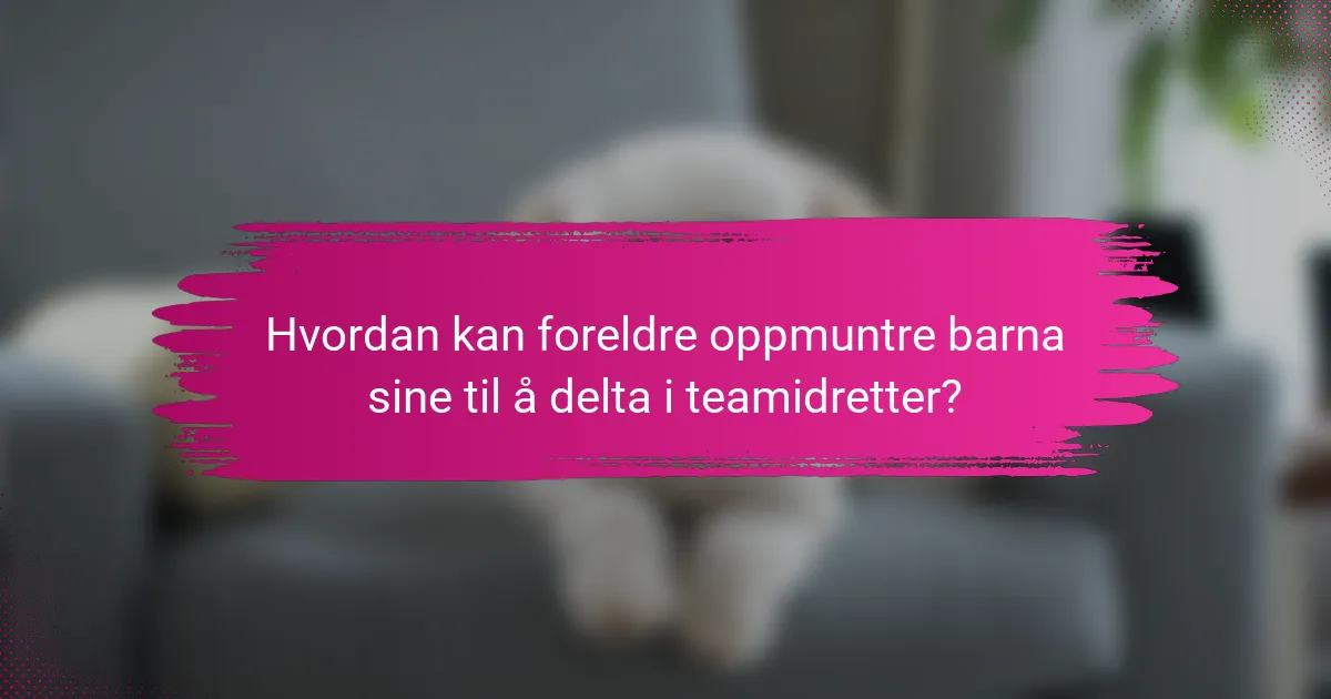 Hvordan kan foreldre oppmuntre barna sine til å delta i teamidretter?