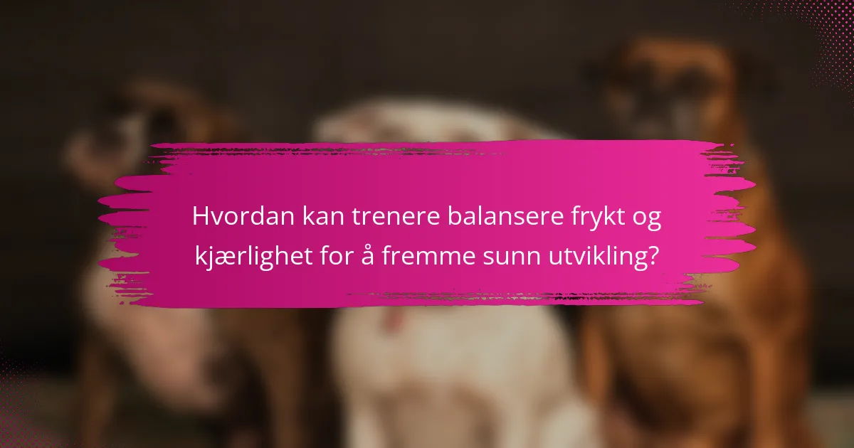 Hvordan kan trenere balansere frykt og kjærlighet for å fremme sunn utvikling?